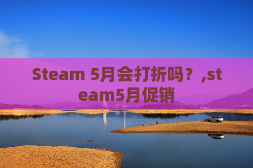 Steam 5月会打折吗？,steam5月促销