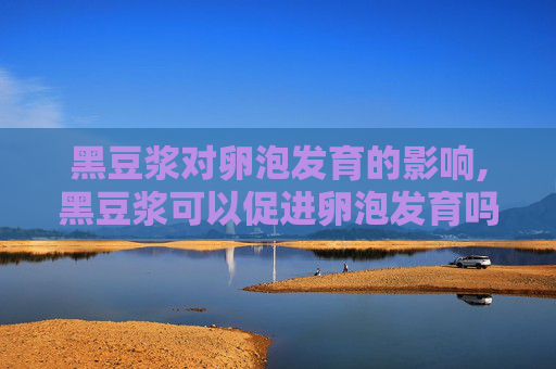 黑豆浆对卵泡发育的影响,黑豆浆可以促进卵泡发育吗 每天喝多少