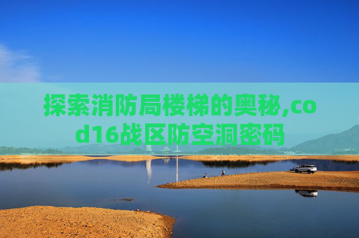 探索消防局楼梯的奥秘,cod16战区防空洞密码