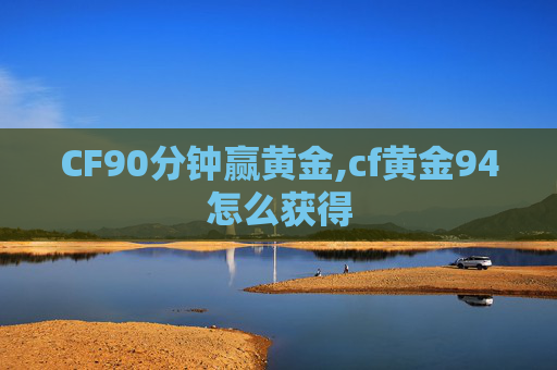 CF90分钟赢黄金,cf黄金94怎么获得