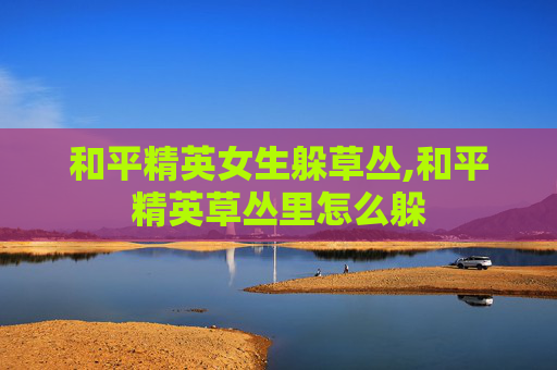 和平精英女生躲草丛,和平精英草丛里怎么躲