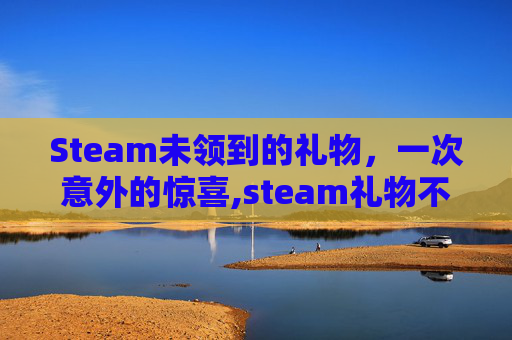 Steam未领到的礼物，一次意外的惊喜,steam礼物不领会过期吗