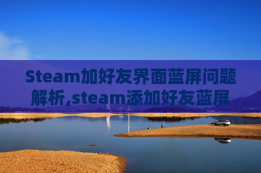 Steam加好友界面蓝屏问题解析,steam添加好友蓝屏