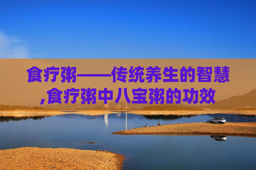 食疗粥——传统养生的智慧,食疗粥中八宝粥的功效
