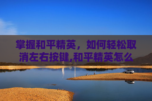 掌握和平精英，如何轻松取消左右按键,和平精英怎么取消左右按键设置