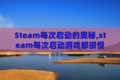 Steam每次启动的奥秘,steam每次启动游戏都很慢