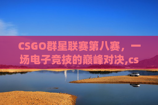 CSGO群星联赛第八赛，一场电子竞技的巅峰对决,csgo8月份比赛