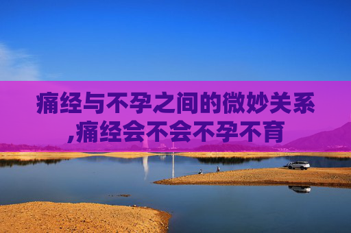 痛经与不孕之间的微妙关系,痛经会不会不孕不育