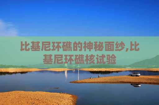 比基尼环礁的神秘面纱,比基尼环礁核试验