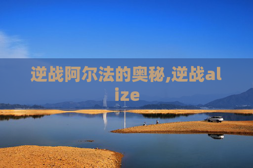 逆战阿尔法的奥秘,逆战alize