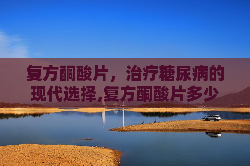 复方酮酸片，治疗糖尿病的现代选择,复方酮酸片多少钱一盒