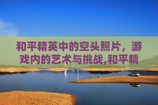 和平精英中的空头照片，游戏内的艺术与挑战,和平精英空投头像