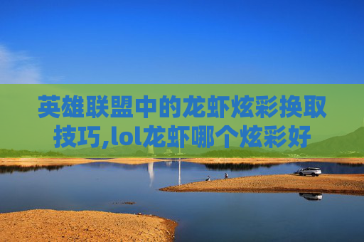 英雄联盟中的龙虾炫彩换取技巧,lol龙虾哪个炫彩好