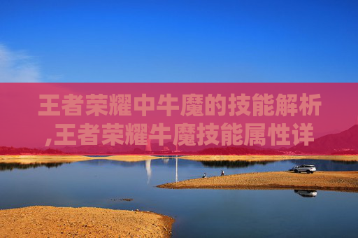 王者荣耀中牛魔的技能解析,王者荣耀牛魔技能属性详解