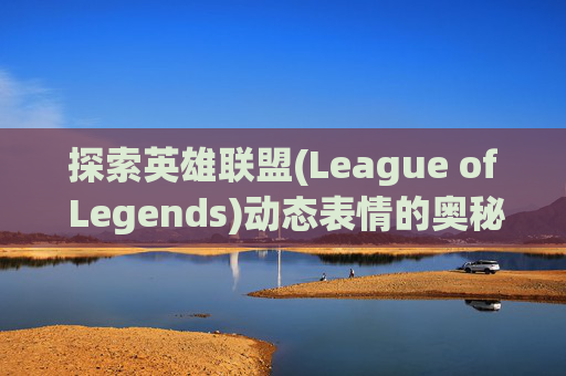 探索英雄联盟(League of Legends)动态表情的奥秘,英雄联盟动态表情在哪里