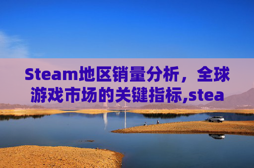 Steam地区销量分析，全球游戏市场的关键指标,steam国区销量占比