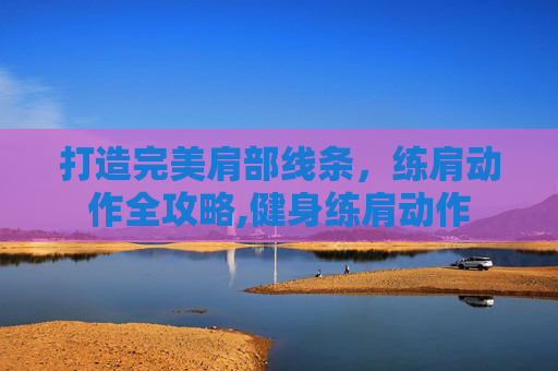 打造完美肩部线条，练肩动作全攻略,健身练肩动作