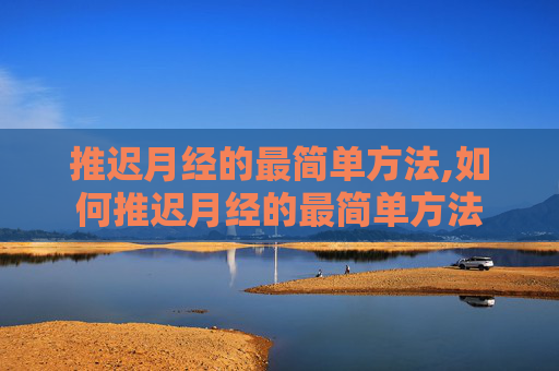 推迟月经的最简单方法,如何推迟月经的最简单方法