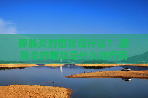 静脉炎的症状是什么？,静脉炎的症状是什么治疗药