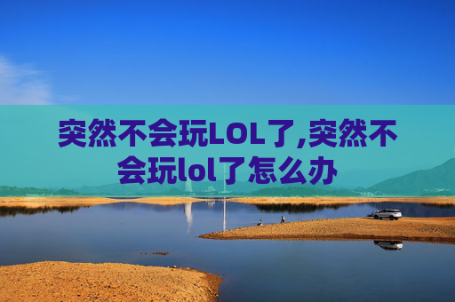 突然不会玩LOL了,突然不会玩lol了怎么办
