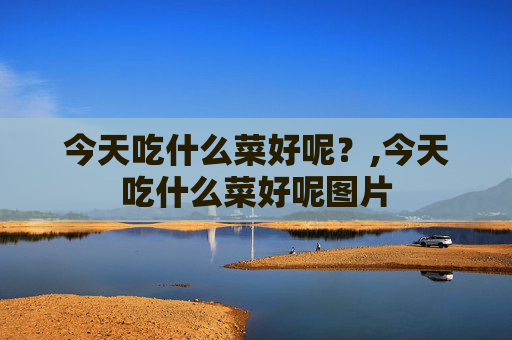 今天吃什么菜好呢？,今天吃什么菜好呢图片