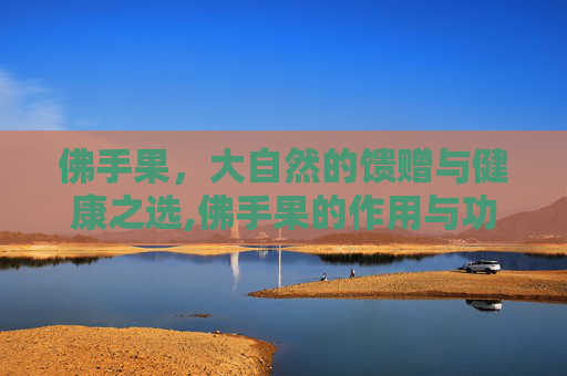 佛手果，大自然的馈赠与健康之选,佛手果的作用与功效