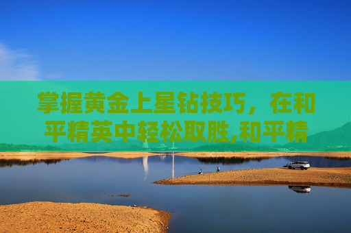 掌握黄金上星钻技巧，在和平精英中轻松取胜,和平精英星钻上皇冠技巧