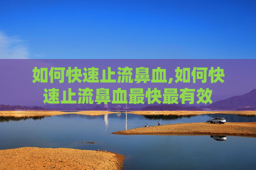 如何快速止流鼻血,如何快速止流鼻血最快最有效