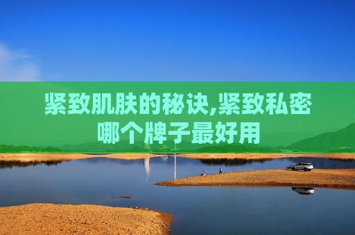紧致肌肤的秘诀,紧致私密哪个牌子最好用