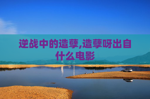 逆战中的造孽,造孽呀出自什么电影