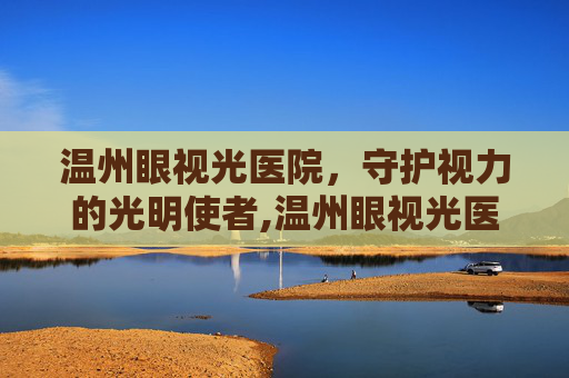 温州眼视光医院，守护视力的光明使者,温州眼视光医院挂号预约