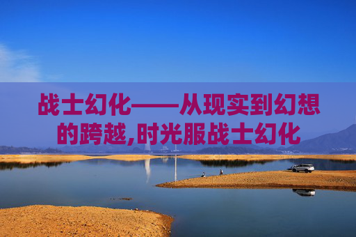 战士幻化——从现实到幻想的跨越,时光服战士幻化