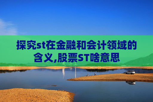 探究st在金融和会计领域的含义,股票ST啥意思