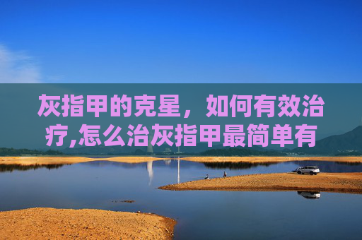 灰指甲的克星，如何有效治疗,怎么治灰指甲最简单有效的方法