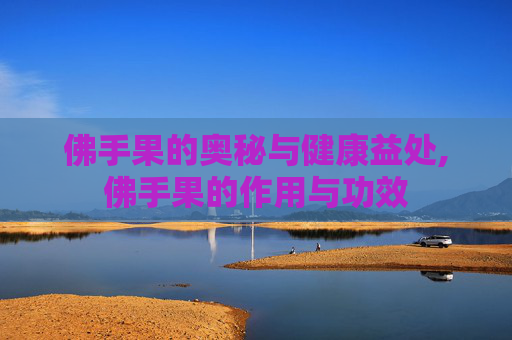 佛手果的奥秘与健康益处,佛手果的作用与功效
