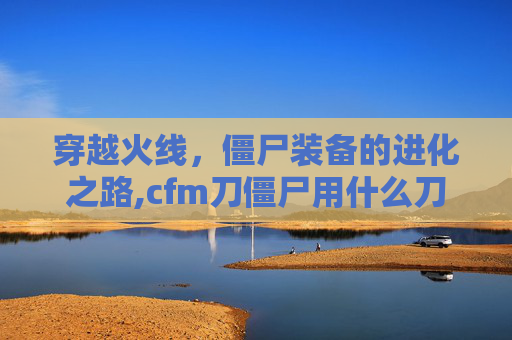 穿越火线，僵尸装备的进化之路,cfm刀僵尸用什么刀