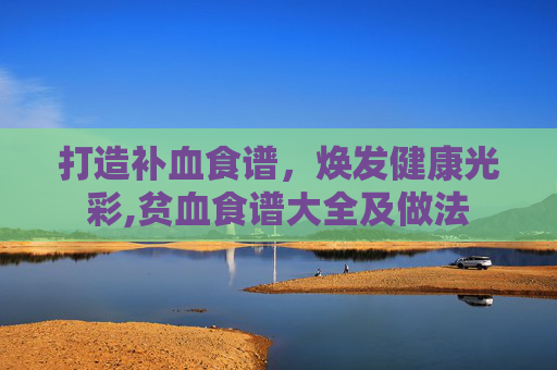 打造补血食谱，焕发健康光彩,贫血食谱大全及做法
