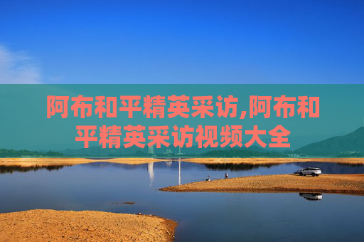阿布和平精英采访,阿布和平精英采访视频大全