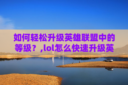 如何轻松升级英雄联盟中的等级？,lol怎么快速升级英雄等级