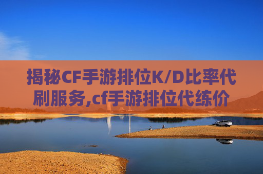 揭秘CF手游排位K/D比率代刷服务,cf手游排位代练价格表