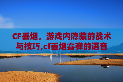 CF丢烟，游戏内隐藏的战术与技巧,cf丢烟雾弹的语音