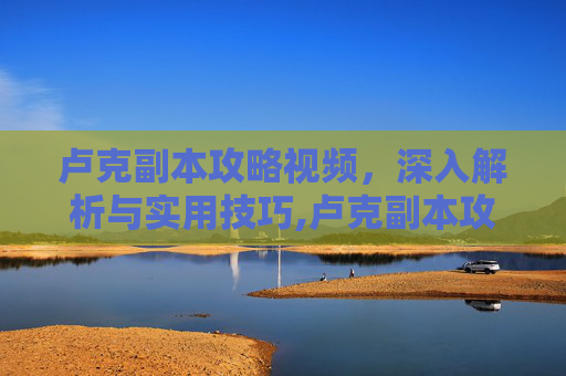 卢克副本攻略视频，深入解析与实用技巧,卢克副本攻略视频大全