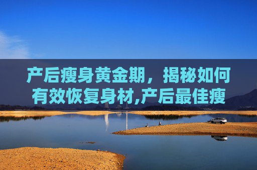 产后瘦身黄金期，揭秘如何有效恢复身材,产后最佳瘦身期