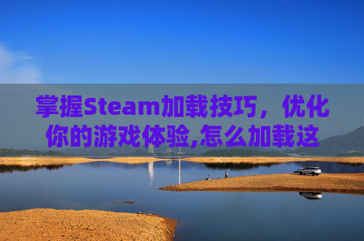 掌握Steam加载技巧，优化你的游戏体验,怎么加载这么慢