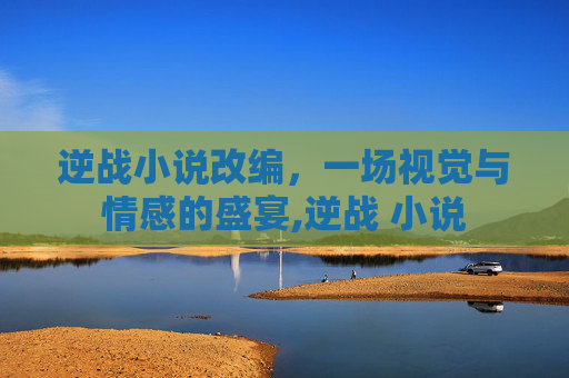 逆战小说改编，一场视觉与情感的盛宴,逆战 小说