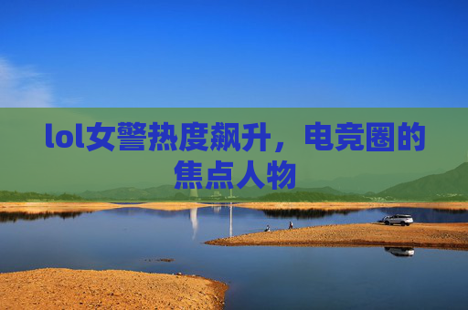 lol女警热度飙升，电竞圈的焦点人物