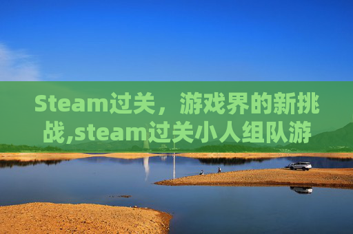 Steam过关，游戏界的新挑战,steam过关小人组队游戏