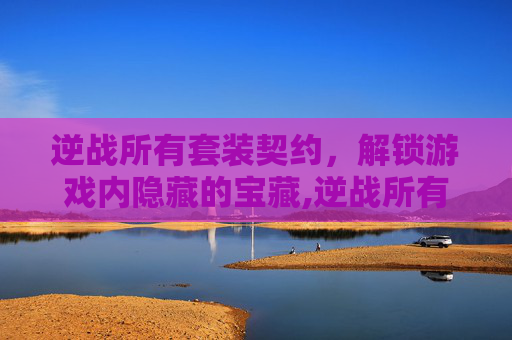 逆战所有套装契约,解锁游戏内隐藏的宝藏,逆战所有套装契约在哪 逆战所有套装契约,解锁游戏内隐藏的宝藏,逆战所有套装契约在哪