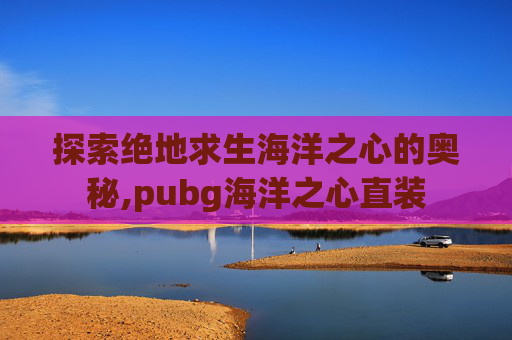 探索绝地求生海洋之心的奥秘,pubg海洋之心直装