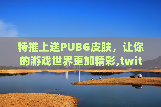 特推上送PUBG皮肤，让你的游戏世界更加精彩,twitch购买pubg皮肤